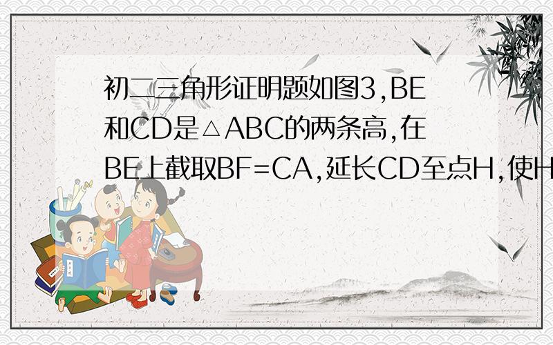 初二三角形证明题如图3,BE和CD是△ABC的两条高,在BE上截取BF=CA,延长CD至点H,使HC=AB.求证：（1）