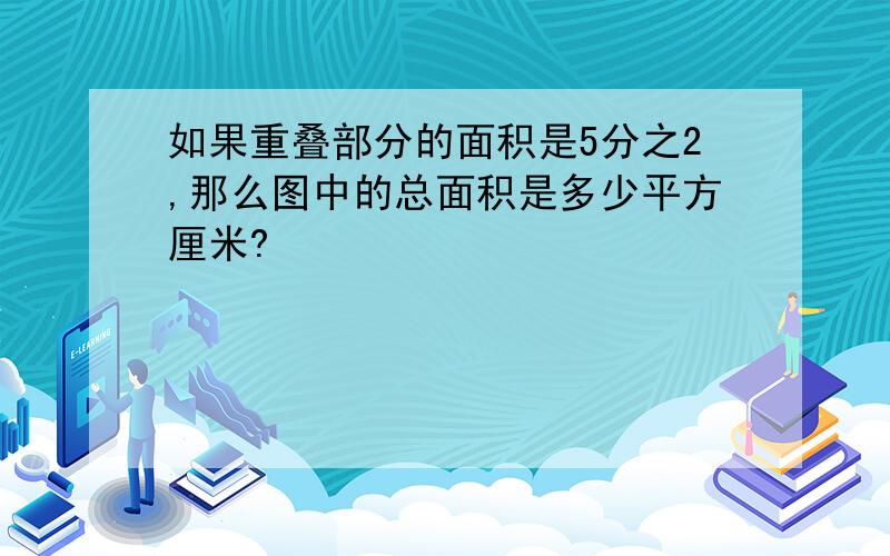 如果重叠部分的面积是5分之2,那么图中的总面积是多少平方厘米?