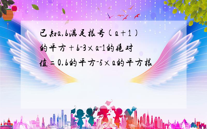 已知a,b满足根号(a+1)的平方+b-3×a-1的绝对值=0,b的平方-5×a的平方根