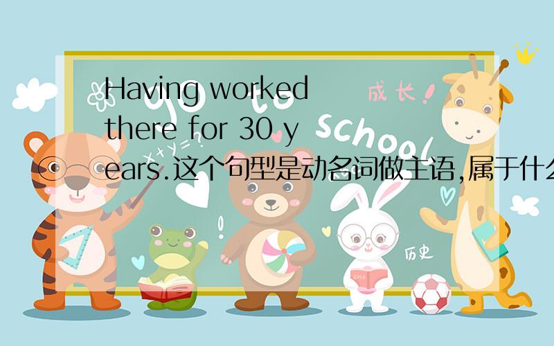 Having worked there for 30 years.这个句型是动名词做主语,属于什么完成时?怎么用?