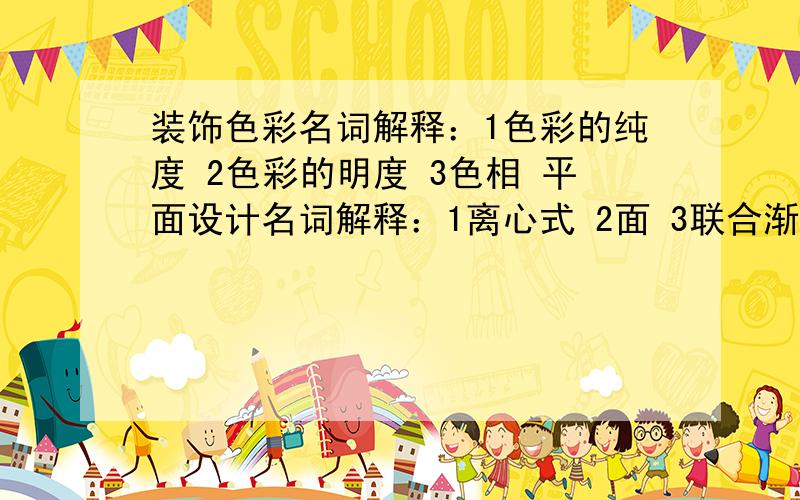 装饰色彩名词解释：1色彩的纯度 2色彩的明度 3色相 平面设计名词解释：1离心式 2面 3联合渐变 4折线渐变