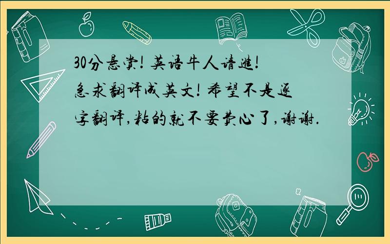 30分悬赏! 英语牛人请进!急求翻译成英文! 希望不是逐字翻译,粘的就不要费心了,谢谢.