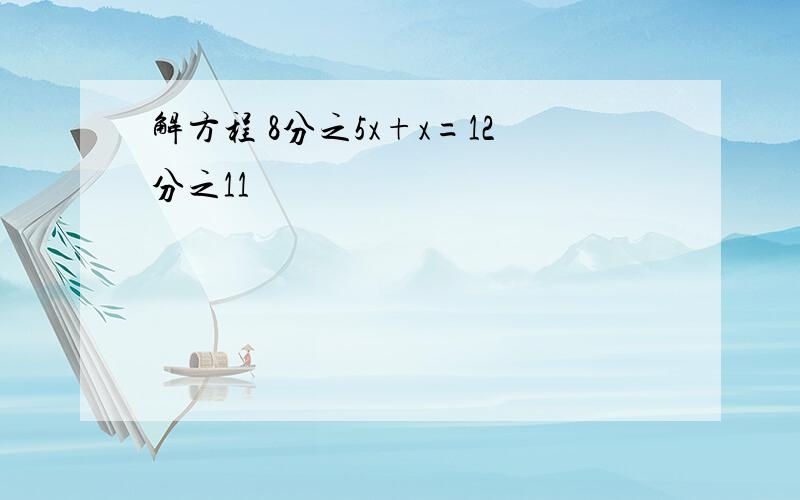 解方程 8分之5x+x=12分之11