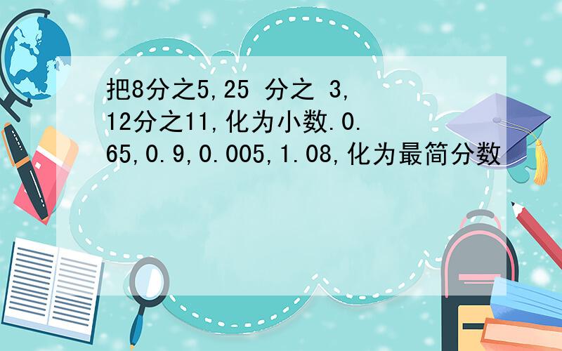 把8分之5,25 分之 3,12分之11,化为小数.0.65,0.9,0.005,1.08,化为最简分数