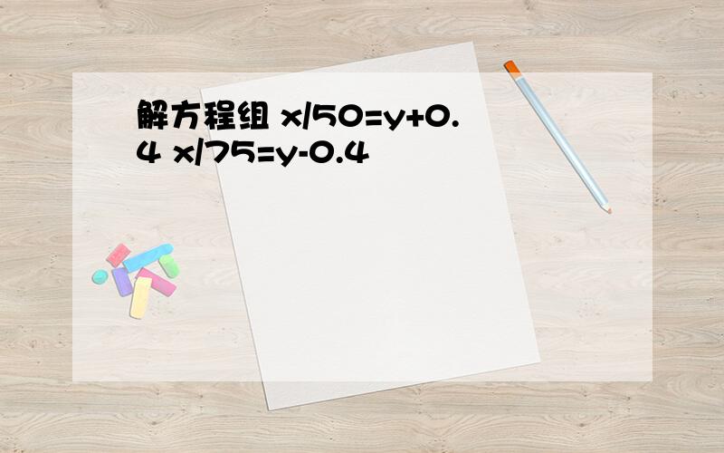 解方程组 x/50=y+0.4 x/75=y-0.4