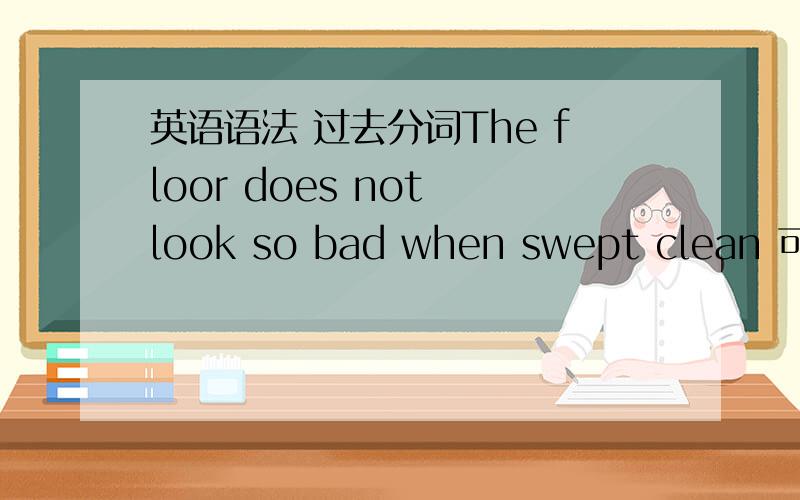 英语语法 过去分词The floor does not look so bad when swept clean 可以说