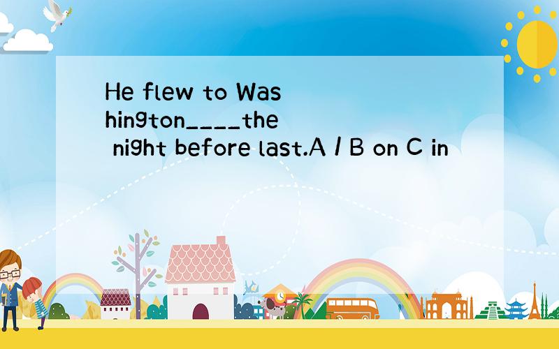 He flew to Washington____the night before last.A / B on C in