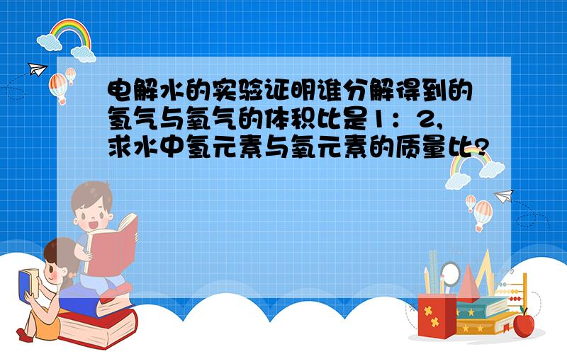 电解水的实验证明谁分解得到的氢气与氧气的体积比是1：2,求水中氢元素与氧元素的质量比?