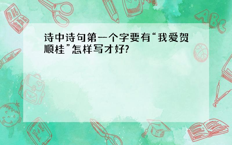 诗中诗句第一个字要有“我爱贺顺桂”怎样写才好?