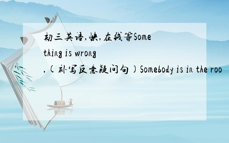 初三英语,快,在线等Something is wrong,(补写反意疑问句)Somebody is in the roo