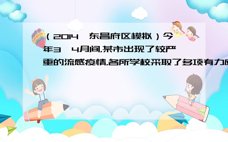 （2014•东昌府区模拟）今年3、4月间，某市出现了较严重的流感疫情，各所学校采取了多项有力应对措施．请分析并回答以下问