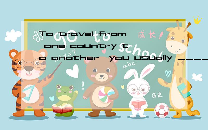 To travel from one country to another,you usually _____ a pa