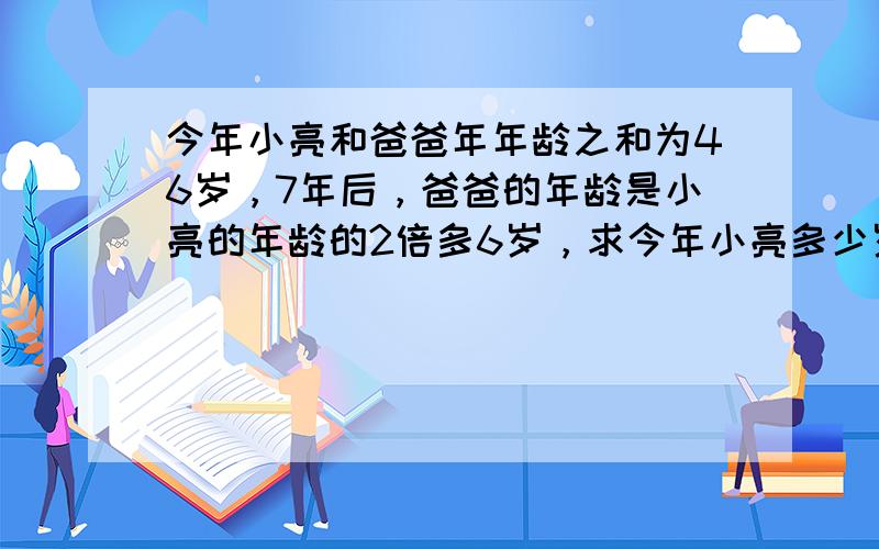 今年小亮和爸爸年年龄之和为46岁，7年后，爸爸的年龄是小亮的年龄的2倍多6岁，求今年小亮多少岁