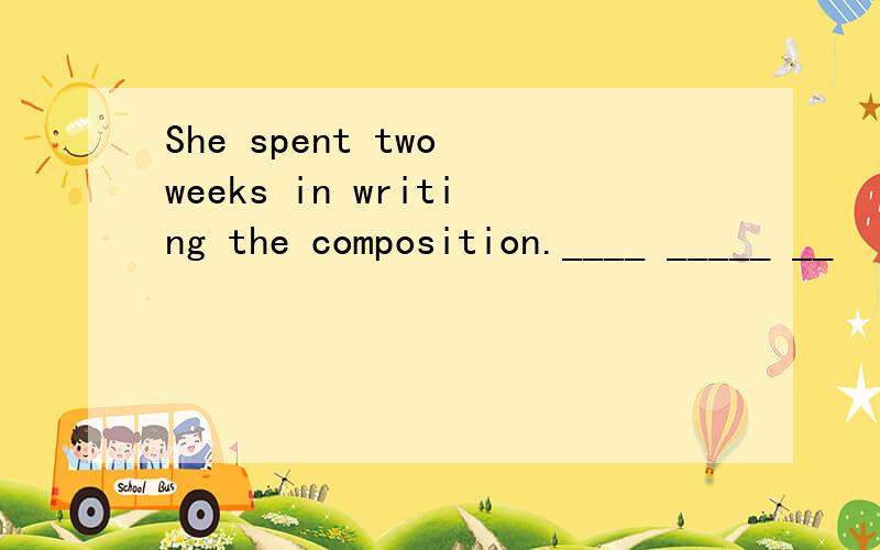 She spent two weeks in writing the composition.____ _____ __