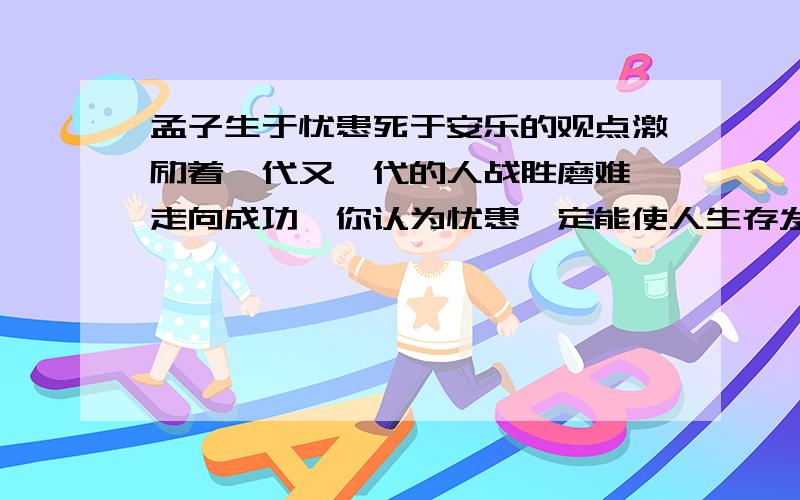 孟子生于忧患死于安乐的观点激励着一代又一代的人战胜磨难,走向成功,你认为忧患一定能使人生存发展吗?