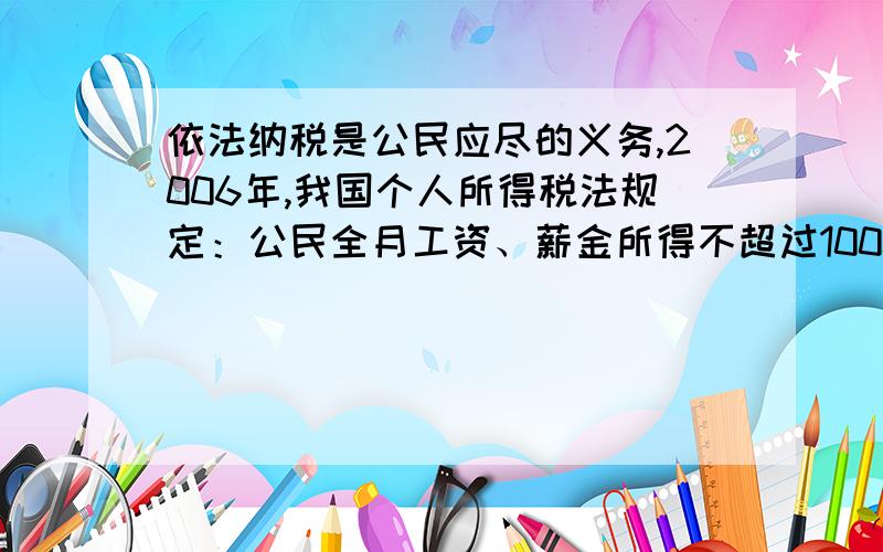 依法纳税是公民应尽的义务,2006年,我国个人所得税法规定：公民全月工资、薪金所得不超过1000元不必纳税