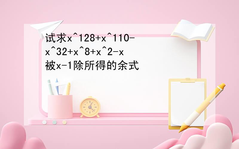 试求x^128+x^110-x^32+x^8+x^2-x被x-1除所得的余式