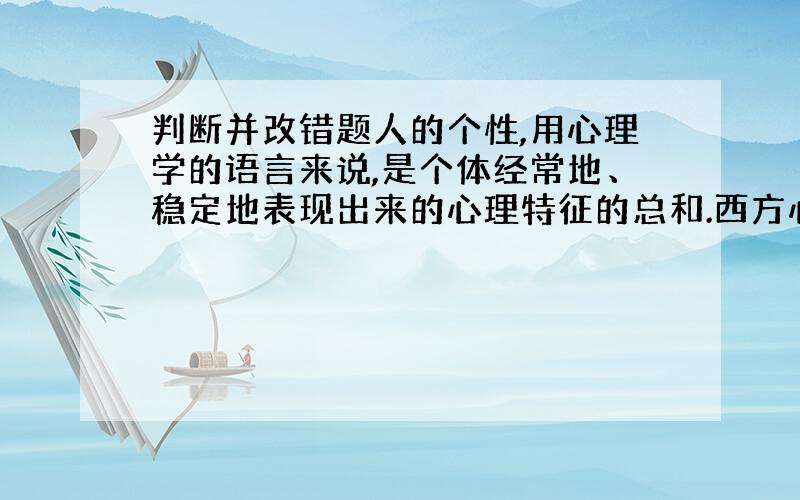 判断并改错题人的个性,用心理学的语言来说,是个体经常地、稳定地表现出来的心理特征的总和.西方心理学则把之称为“性格”.（