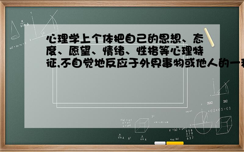 心理学上个体把自己的思想、态度、愿望、情绪、性格等心理特征,不自觉地反应于外界事物或他人的一种心理作