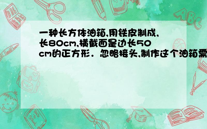 一种长方体油箱,用铁皮制成,长80cm,横截面是边长50cm的正方形．忽略接头,制作这个油箱需铁皮多少?