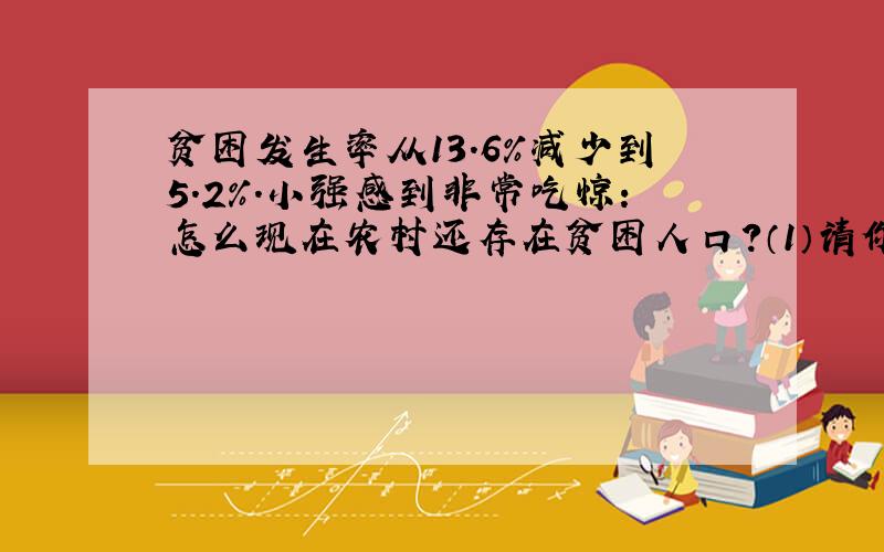 贫困发生率从13.6%减少到5.2%.小强感到非常吃惊：怎么现在农村还存在贫困人口?（1）请你向小强解释现在为什么我国农