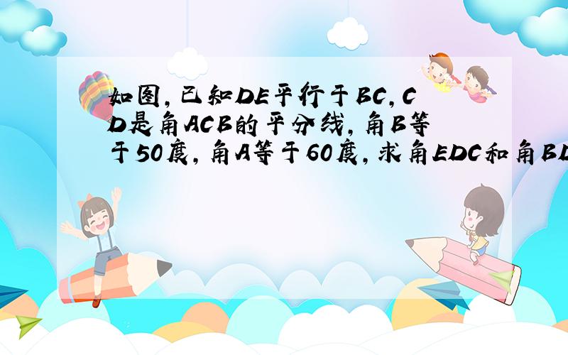 如图,已知DE平行于BC,CD是角ACB的平分线,角B等于50度,角A等于60度,求角EDC和角BDC的度数