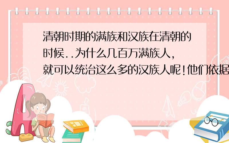 清朝时期的满族和汉族在清朝的时候..为什么几百万满族人,就可以统治这么多的汉族人呢!他们依据着什么条件呢?