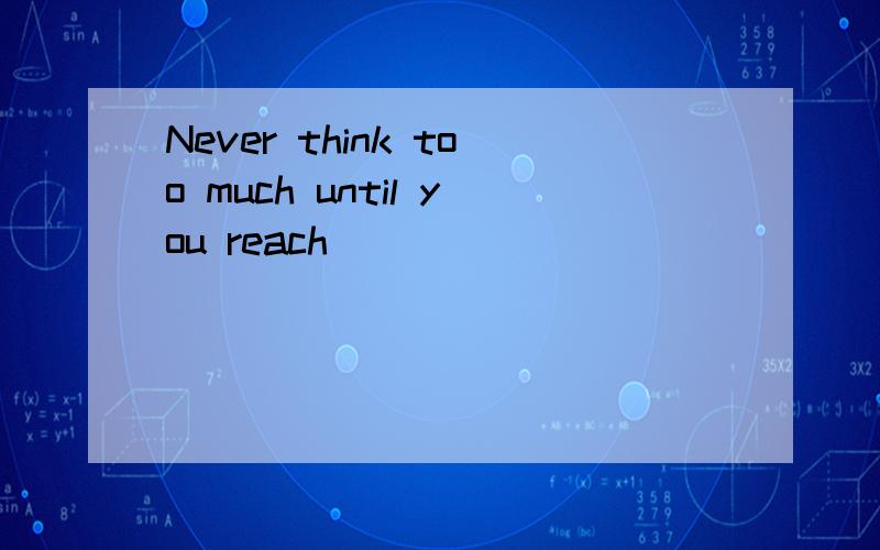 Never think too much until you reach