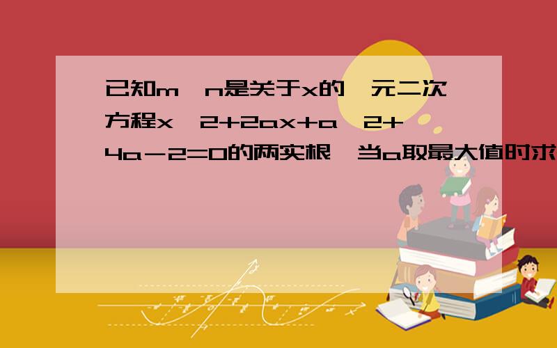 已知m、n是关于x的一元二次方程x^2+2ax+a^2+4a－2=0的两实根,当a取最大值时求m^2+n^2