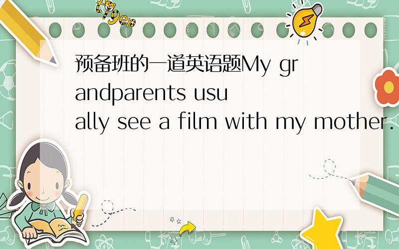 预备班的一道英语题My grandparents usually see a film with my mother.(