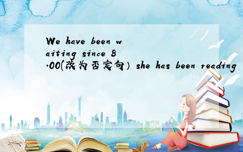 We have been waiting since 8.00(改为否定句） she has been reading