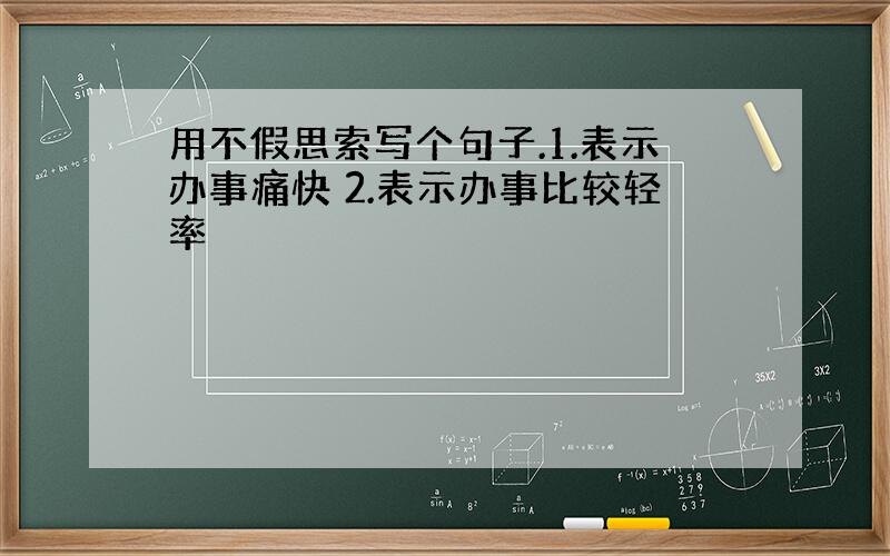 用不假思索写个句子.1.表示办事痛快 2.表示办事比较轻率