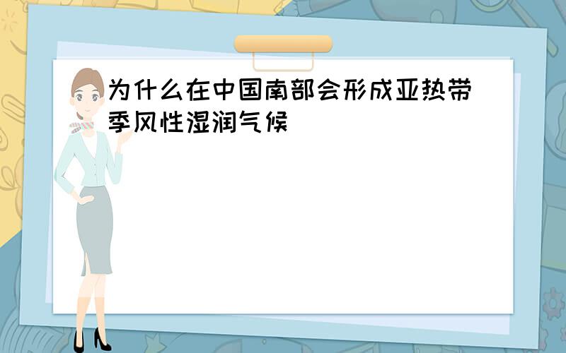 为什么在中国南部会形成亚热带季风性湿润气候