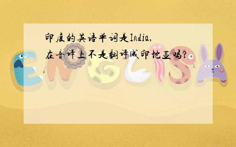 印度的英语单词是India,在音译上不是翻译成印地亚吗?