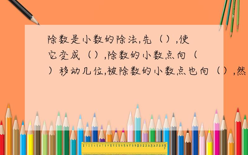 除数是小数的除法,先（）,使它变成（）,除数的小数点向（）移动几位,被除数的小数点也向（）,然后按