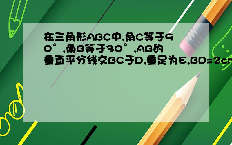 在三角形ABC中,角C等于90°,角B等于30°,AB的垂直平分线交BC于D,垂足为E,BD=2cm,求AC的长