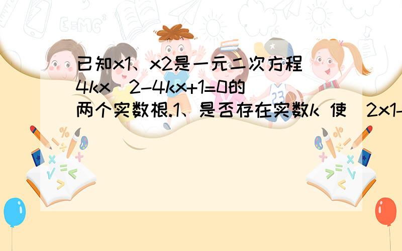 已知x1、x2是一元二次方程4kx^2-4kx+1=0的两个实数根.1、是否存在实数k 使（2x1-x2）(x1-2x2