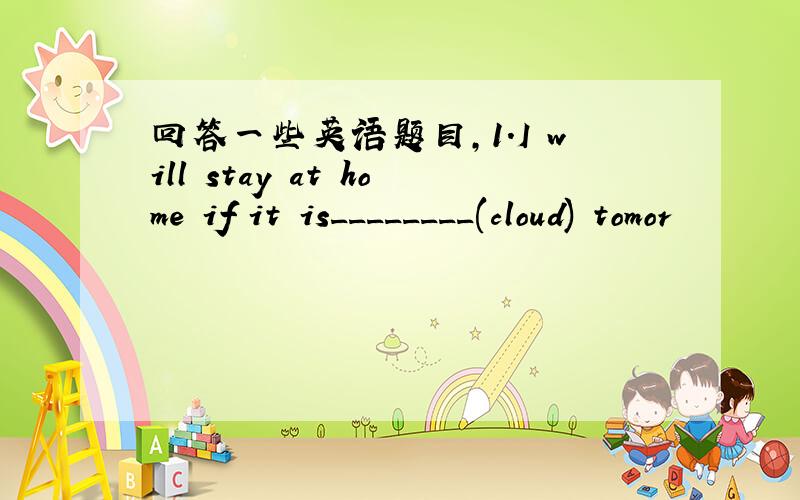 回答一些英语题目,1.I will stay at home if it is________(cloud) tomor