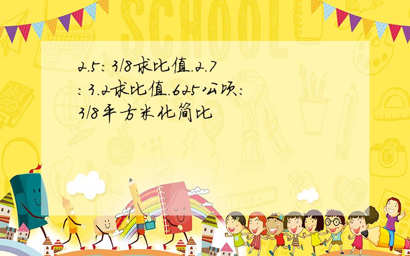 2.5:3/8求比值.2.7:3.2求比值.625公顷:3/8平方米化简比