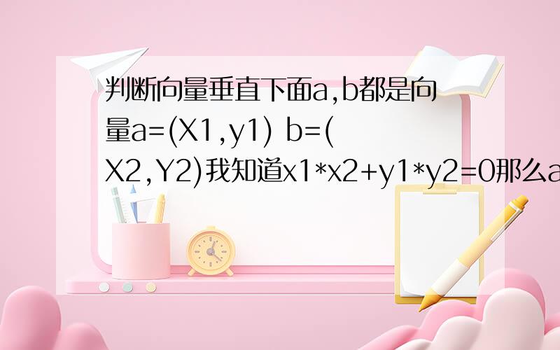 判断向量垂直下面a,b都是向量a=(X1,y1) b=(X2,Y2)我知道x1*x2+y1*y2=0那么a⊥b,想问问为