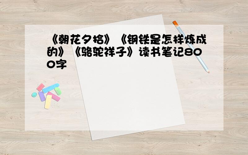 《朝花夕拾》《钢铁是怎样炼成的》《骆驼祥子》读书笔记800字