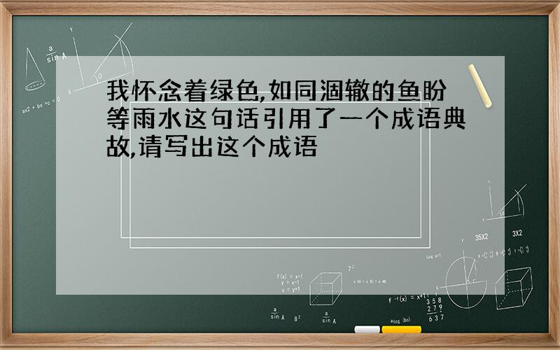 我怀念着绿色,如同涸辙的鱼盼等雨水这句话引用了一个成语典故,请写出这个成语