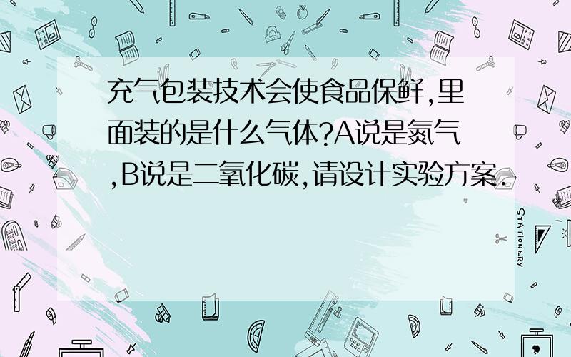 充气包装技术会使食品保鲜,里面装的是什么气体?A说是氮气,B说是二氧化碳,请设计实验方案.