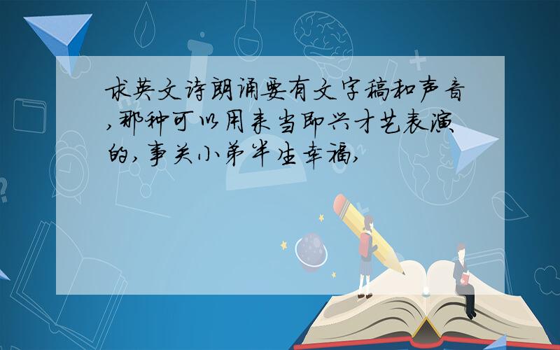 求英文诗朗诵要有文字稿和声音,那种可以用来当即兴才艺表演的,事关小弟半生幸福,