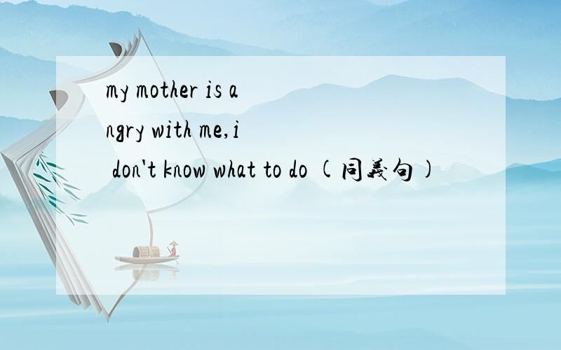 my mother is angry with me,i don't know what to do (同义句)