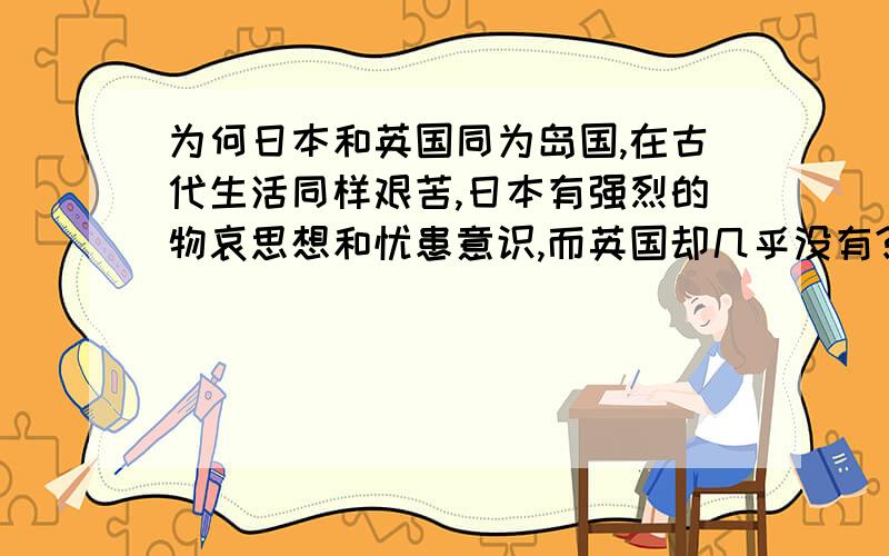 为何日本和英国同为岛国,在古代生活同样艰苦,日本有强烈的物哀思想和忧患意识,而英国却几乎没有?谢谢