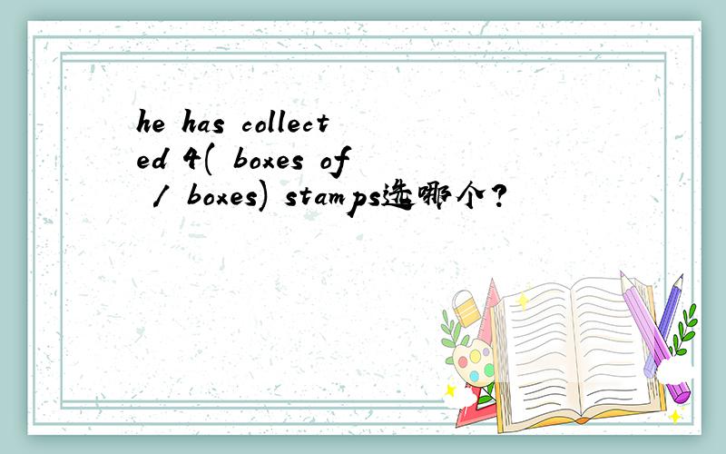 he has collected 4( boxes of / boxes) stamps选哪个?