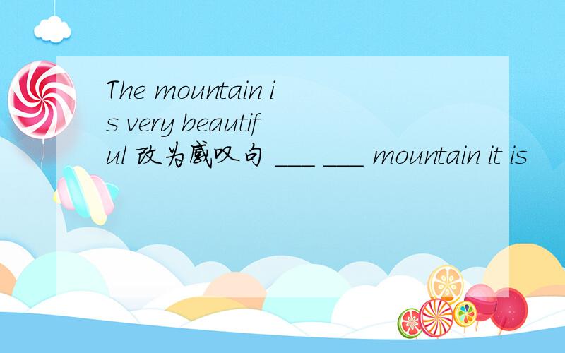 The mountain is very beautiful 改为感叹句 ___ ___ mountain it is