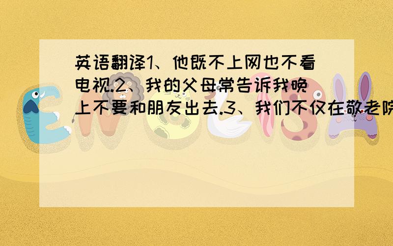 英语翻译1、他既不上网也不看电视.2、我的父母常告诉我晚上不要和朋友出去.3、我们不仅在敬老院帮助老人,4、假期如此短,