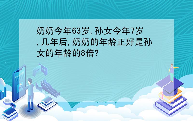 奶奶今年63岁,孙女今年7岁,几年后,奶奶的年龄正好是孙女的年龄的8倍?